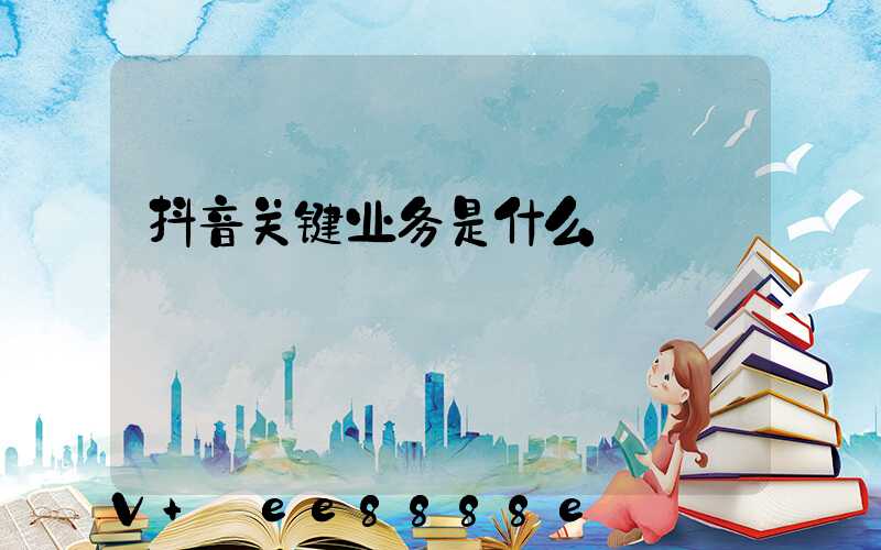 抖音关键业务是什么