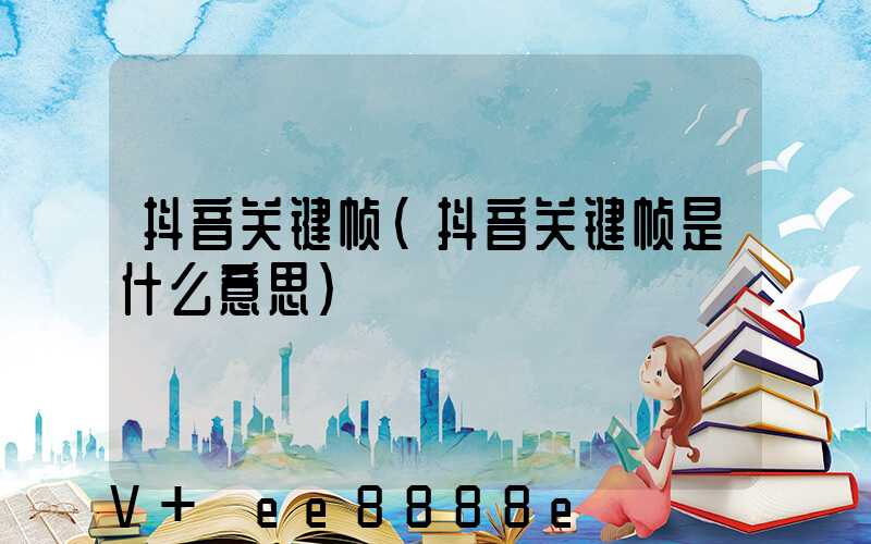 抖音关键帧(抖音关键帧是什么意思)