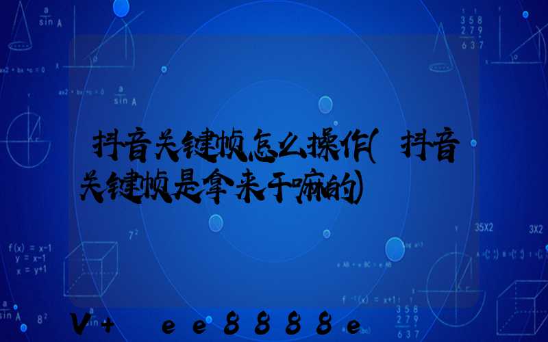 抖音关键帧怎么操作(抖音关键帧是拿来干嘛的)