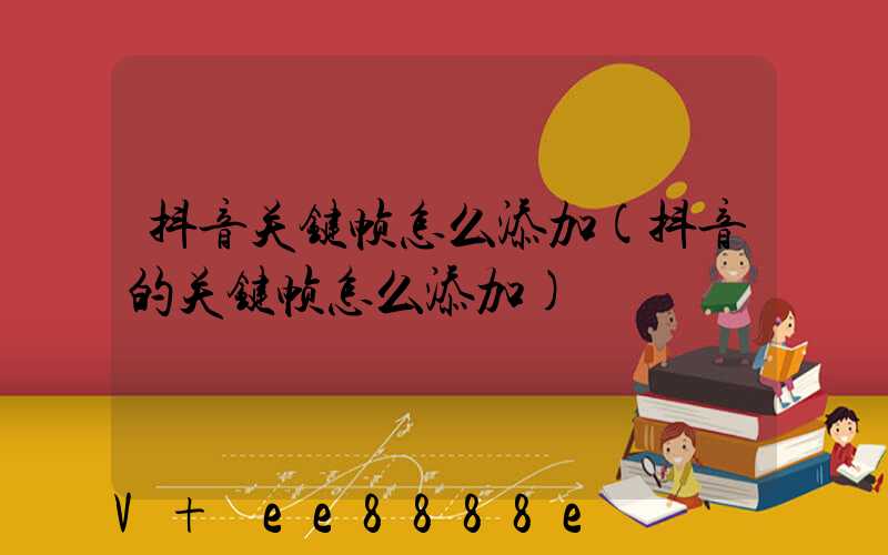 抖音关键帧怎么添加(抖音的关键帧怎么添加)
