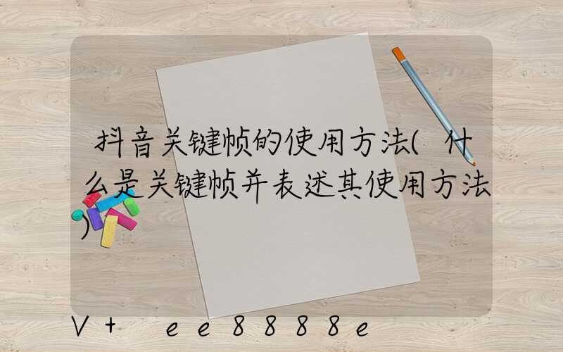 抖音关键帧的使用方法(什么是关键帧并表述其使用方法)