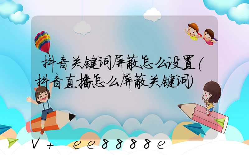 抖音关键词屏蔽怎么设置(抖音直播怎么屏蔽关键词)