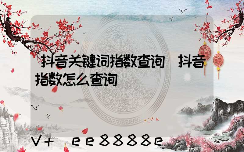 抖音关键词指数查询(抖音指数怎么查询)