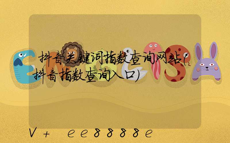 抖音关键词指数查询网站(抖音指数查询入口)
