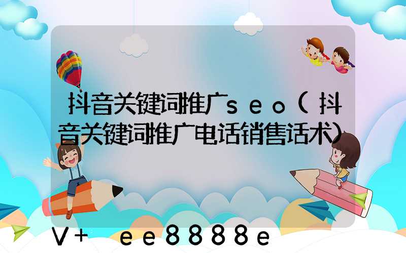 抖音关键词推广seo(抖音关键词推广电话销售话术)