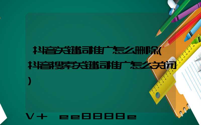 抖音关键词推广怎么删除(抖音搜索关键词推广怎么关闭)