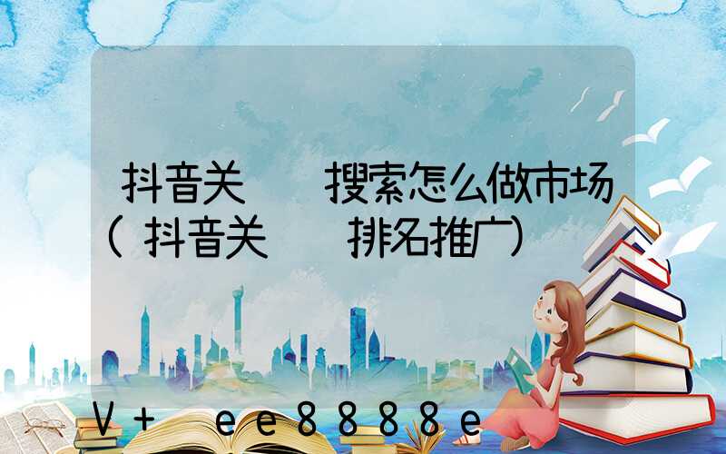 抖音关键词搜索怎么做市场(抖音关键词排名推广)