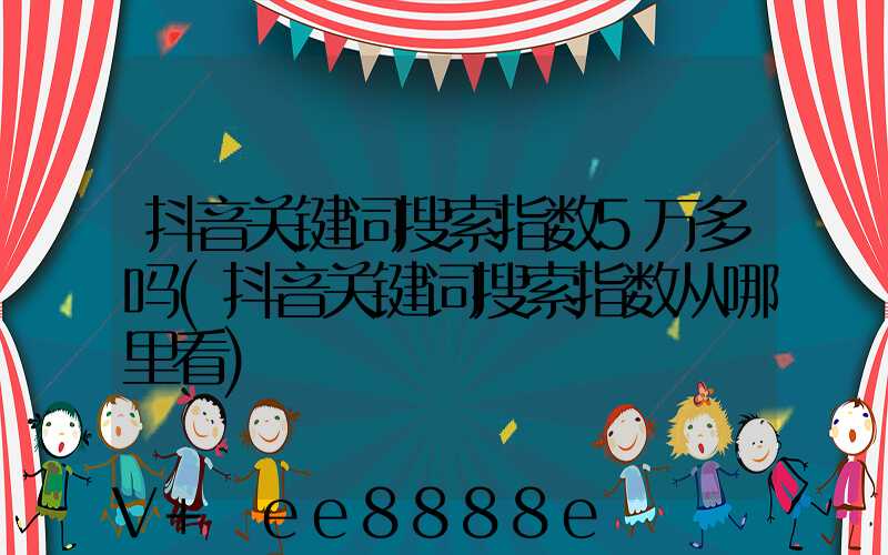 抖音关键词搜索指数5万多吗(抖音关键词搜索指数从哪里看)