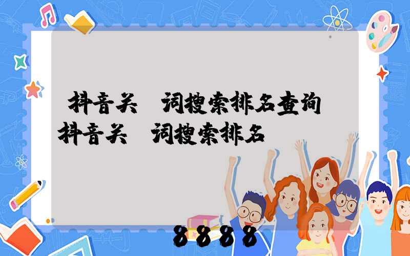 抖音关键词搜索排名查询(抖音关键词搜索排名)
