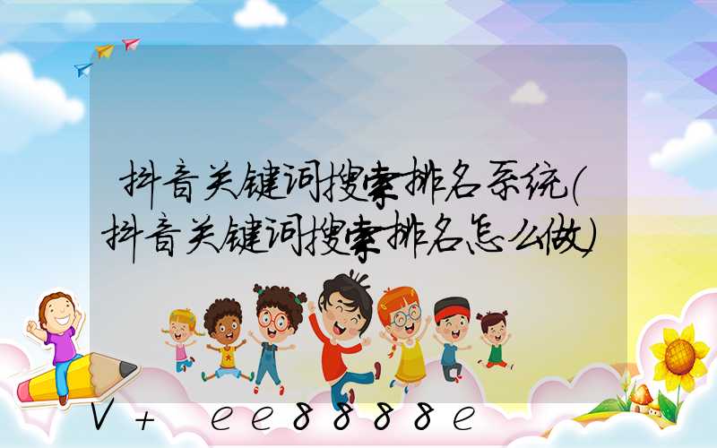 抖音关键词搜索排名系统(抖音关键词搜索排名怎么做)