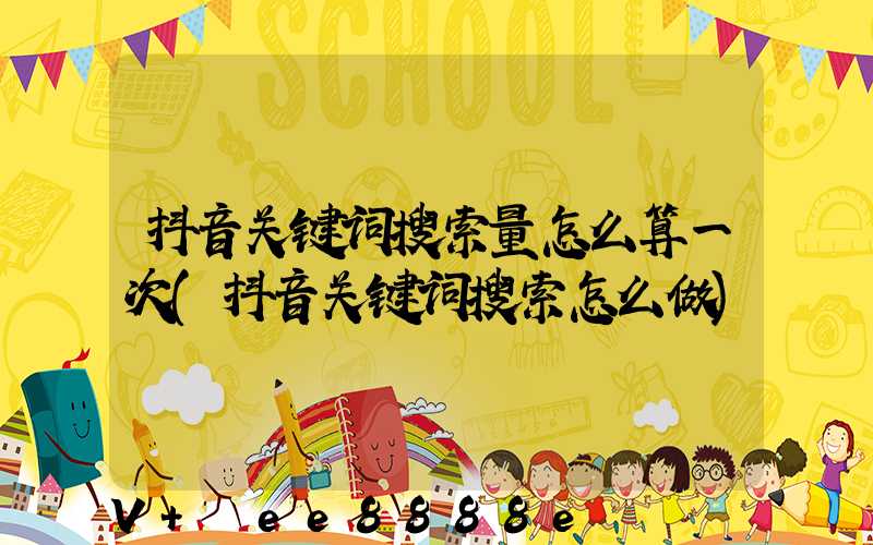 抖音关键词搜索量怎么算一次(抖音关键词搜索怎么做)