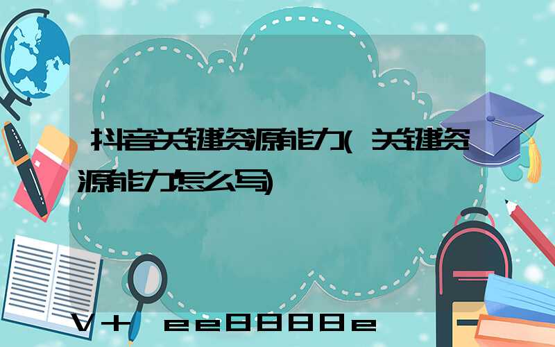 抖音关键资源能力(关键资源能力怎么写)