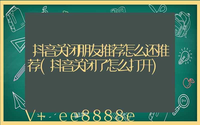 抖音关闭朋友推荐怎么还推荐(抖音关闭了怎么打开)