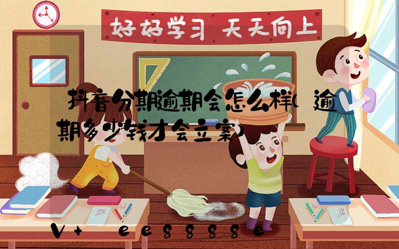 抖音分期逾期会怎么样(逾期多少钱才会立案)