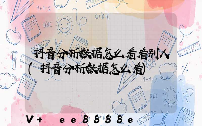 抖音分析数据怎么看看别人(抖音分析数据怎么看)