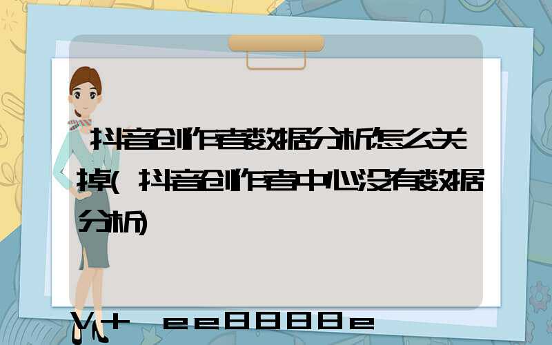 抖音创作者数据分析怎么关掉(抖音创作者中心没有数据分析)