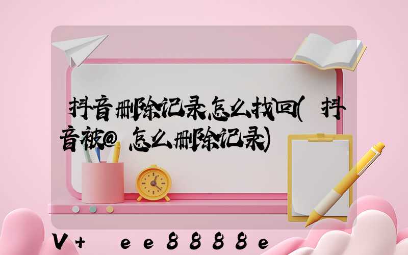抖音删除记录怎么找回(抖音被@怎么删除记录)