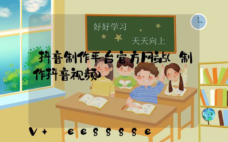 抖音制作平台官方网站(制作抖音视频)