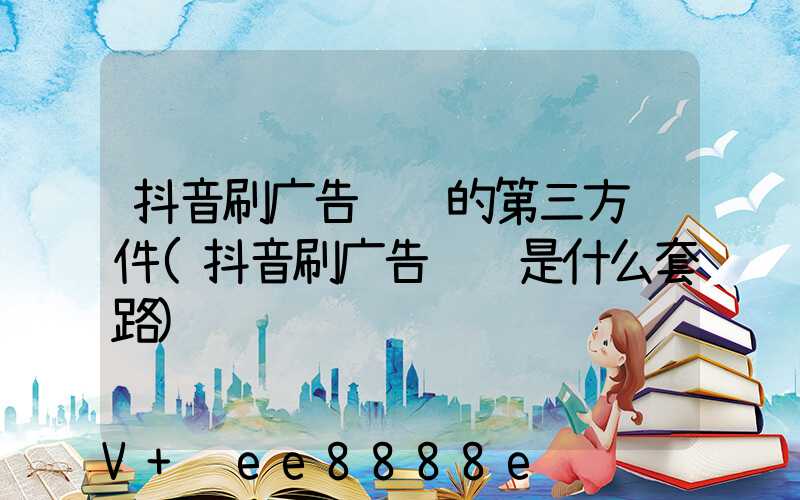 抖音刷广告赚钱的第三方软件(抖音刷广告赚钱是什么套路)