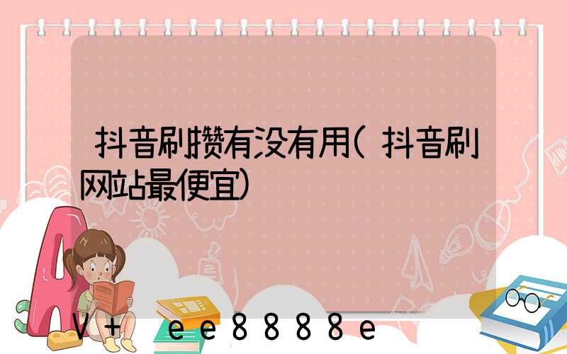 抖音刷攒有没有用(抖音刷网站最便宜)