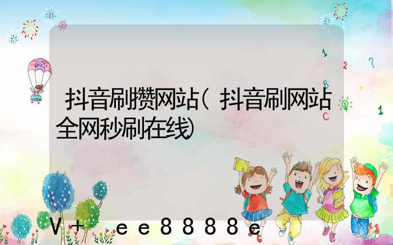 抖音刷攒网站(抖音刷网站全网秒刷在线)