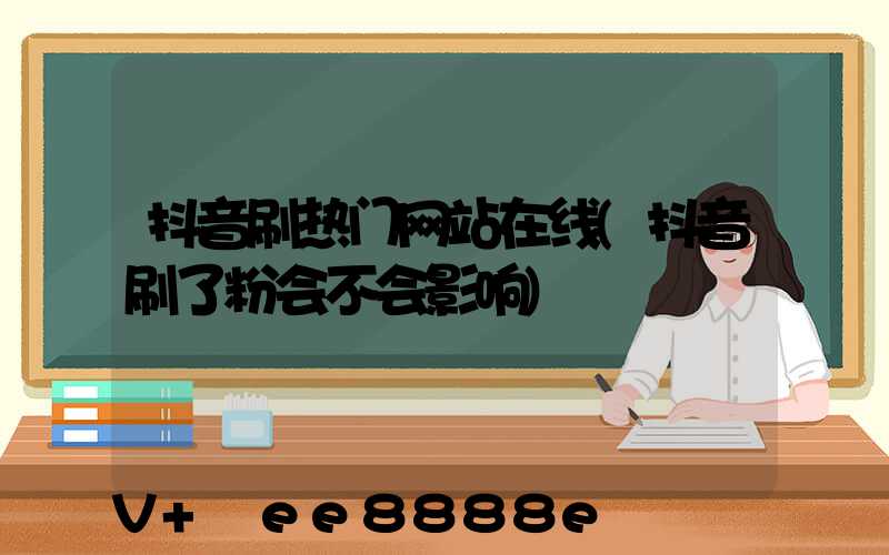 抖音刷热门网站在线(抖音刷了粉会不会影响)