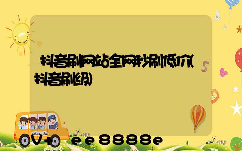 抖音刷网站全网秒刷低价(抖音刷级)