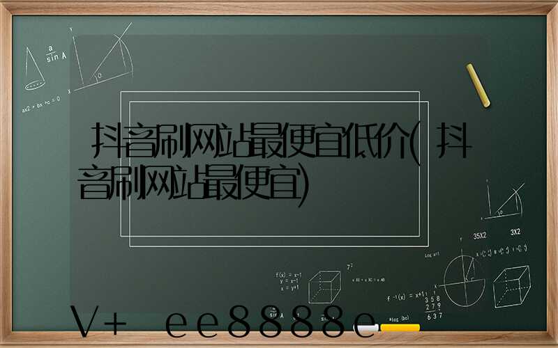 抖音刷网站最便宜低价(抖音刷网站最便宜)