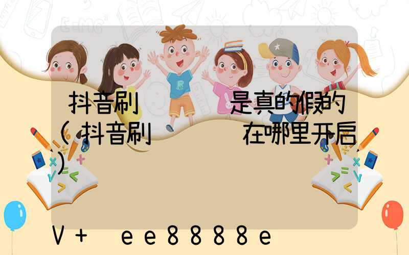 抖音刷视频赚钱是真的假的(抖音刷视频赚钱在哪里开启)