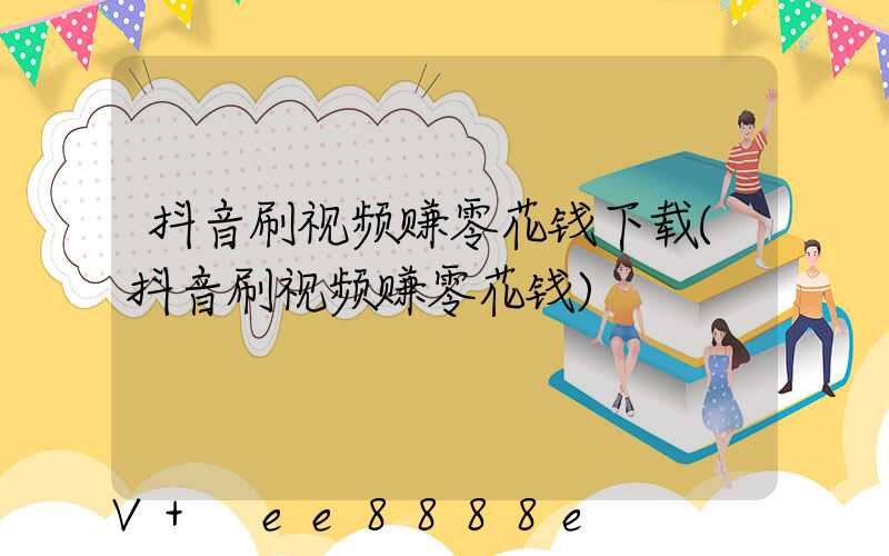 抖音刷视频赚零花钱下载(抖音刷视频赚零花钱)