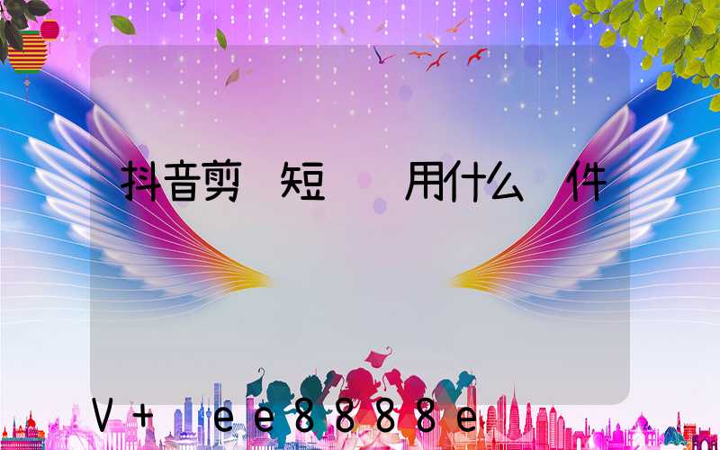 抖音剪辑短视频用什么软件