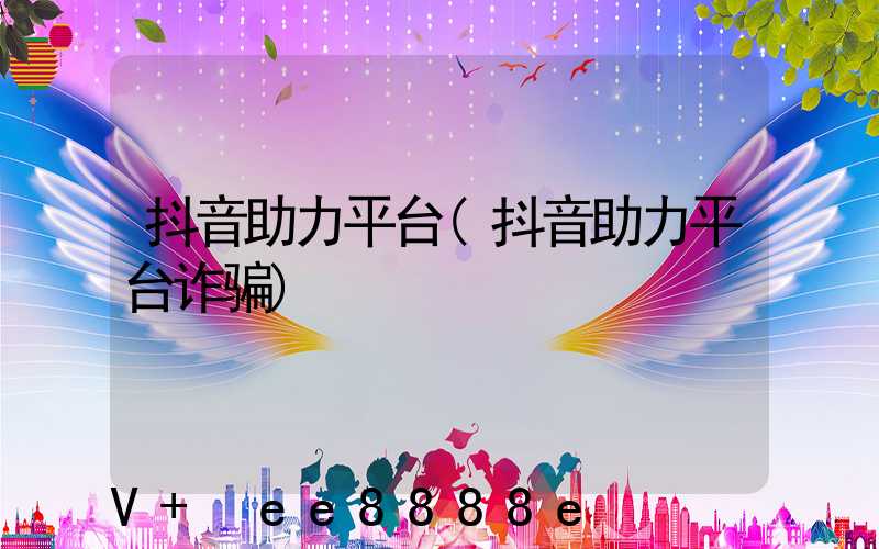 抖音助力平台(抖音助力平台诈骗)