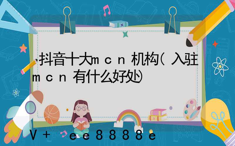 抖音十大mcn机构(入驻mcn有什么好处)