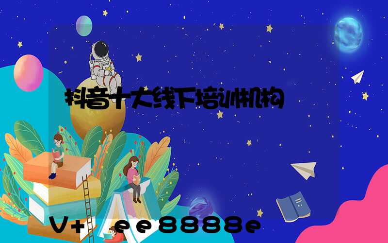 抖音十大线下培训机构