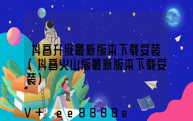 抖音升级最新版本下载安装(抖音火山版最新版本下载安装)