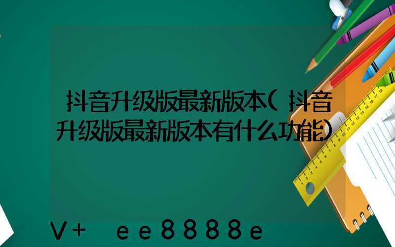 抖音升级版最新版本(抖音升级版最新版本有什么功能)
