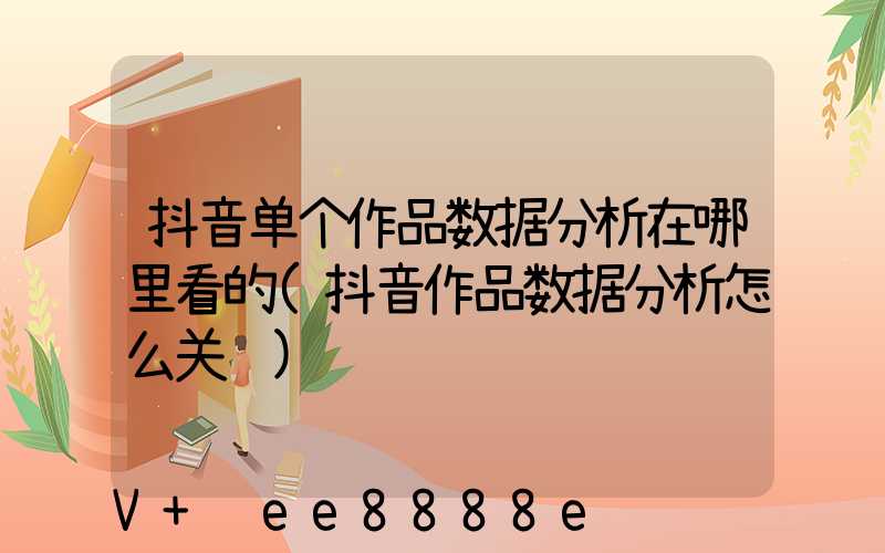抖音单个作品数据分析在哪里看的(抖音作品数据分析怎么关闭)