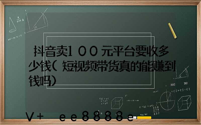 抖音卖100元平台要收多少钱(短视频带货真的能赚到钱吗)