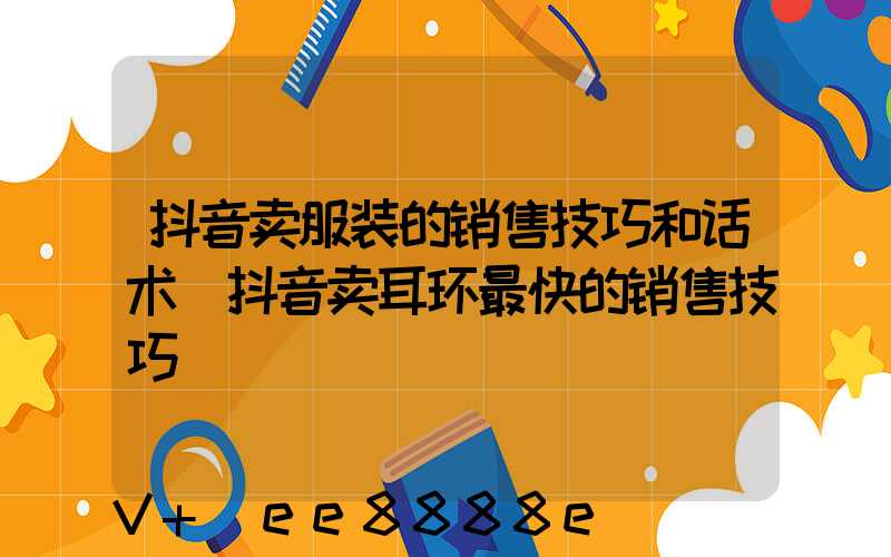 抖音卖服装的销售技巧和话术(抖音卖耳环最快的销售技巧)