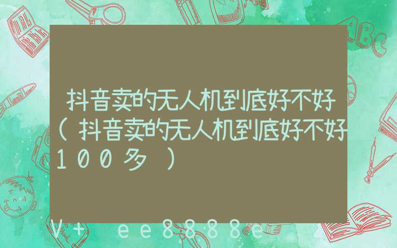 抖音卖的无人机到底好不好(抖音卖的无人机到底好不好100多远)