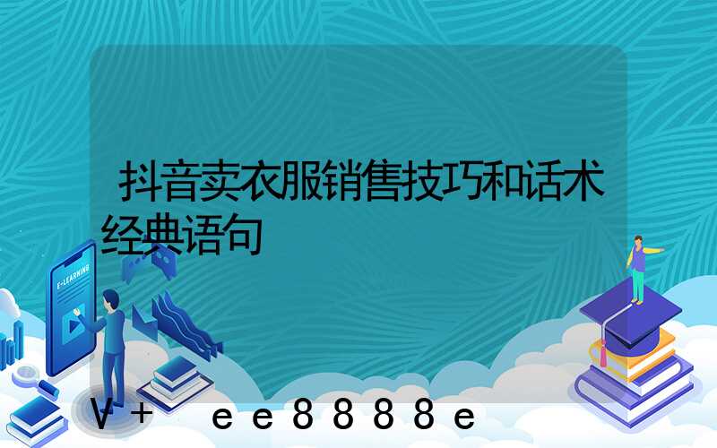 抖音卖衣服销售技巧和话术经典语句