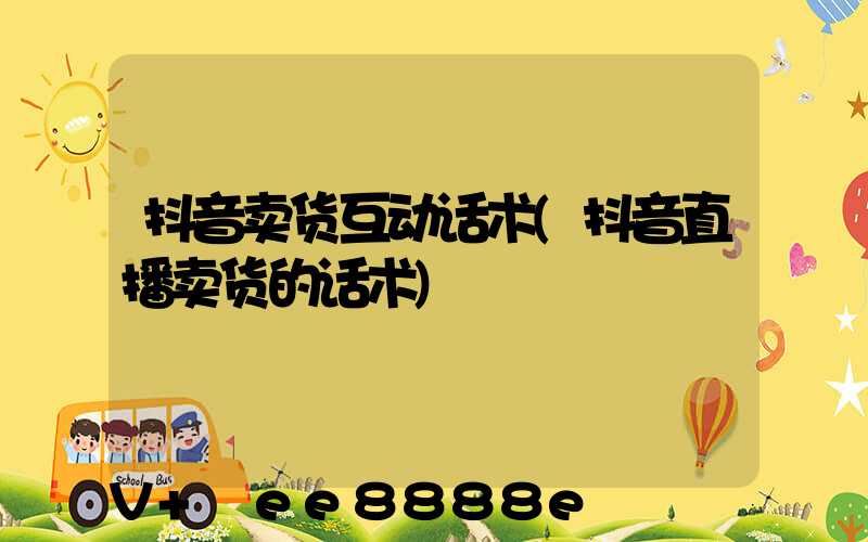 抖音卖货互动话术(抖音直播卖货的话术)