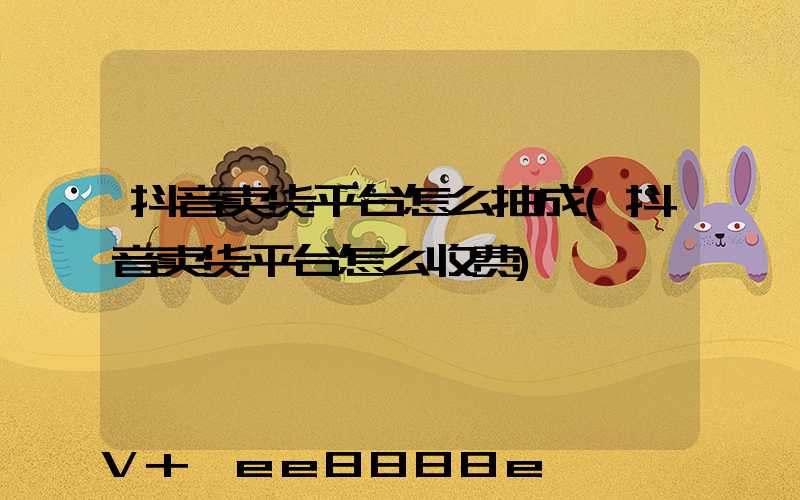 抖音卖货平台怎么抽成(抖音卖货平台怎么收费)