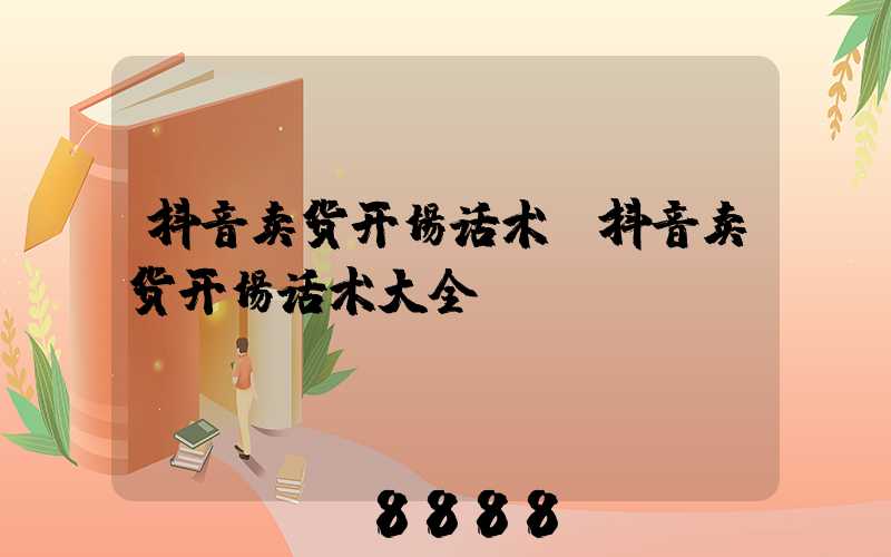 抖音卖货开场话术(抖音卖货开场话术大全)