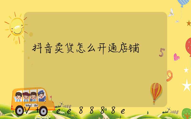 抖音卖货怎么开通店铺