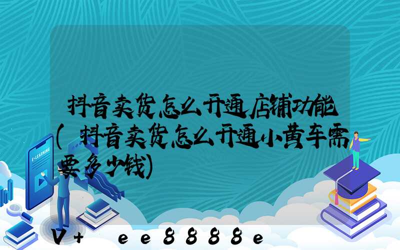 抖音卖货怎么开通店铺功能(抖音卖货怎么开通小黄车需要多少钱)