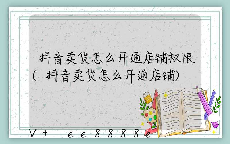抖音卖货怎么开通店铺权限(抖音卖货怎么开通店铺)