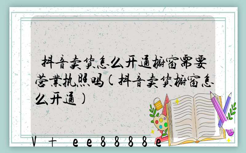 抖音卖货怎么开通橱窗需要营业执照吗(抖音卖货橱窗怎么开通)