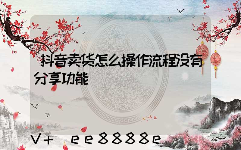 抖音卖货怎么操作流程没有分享功能
