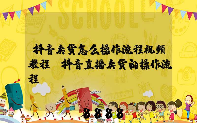 抖音卖货怎么操作流程视频教程(抖音直播卖货的操作流程)